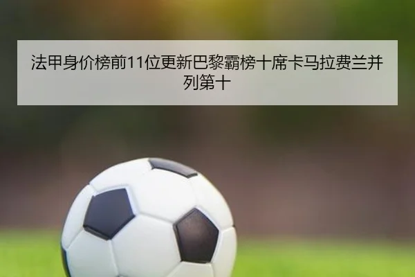 法甲身价榜前11位更新巴黎霸榜十席卡马拉费兰并列第十
